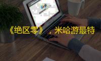 《绝区零》，米哈游最特殊的一次尝试