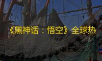 《黑神话	：悟空》全球热销背后：独占传言与平台之争