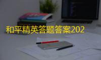 和平精英答题答案2023最新