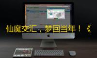 仙魔交汇
，梦回当年	 ！《完美世界
：诸神之战》万流城9月12日情怀开启