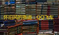 怀旧风的赛道：QQ飞车复古赛道 	，重温经典，重塑回忆