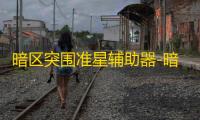 暗区突围准星辅助器-暗区突围画质修改器免费下载及使用教程