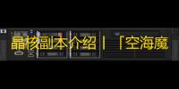 晶核副本介绍丨「空海魔岛 - 禁忌之心」副本设定及奖励介绍