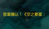 官宣确认！《空之要塞：启航》全平台公测定档10·26