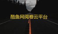 酷鱼网阅卷云平台