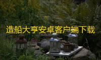 造船大亨安卓客户端下载