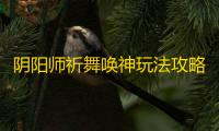 阴阳师祈舞唤神玩法攻略