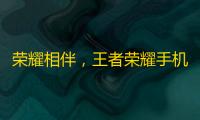 荣耀相伴
，王者荣耀手机绑定：体验更佳	，乐趣更浓