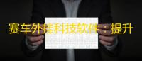 赛车外挂科技软件：提升你的赛车体验	，解锁无限可能